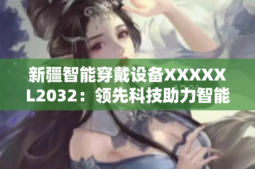 新疆智能穿戴设备XXXXXL2032：领先科技助力智能生活【软件】