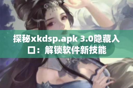 探秘xkdsp.apk 3.0隐藏入口：解锁软件新技能