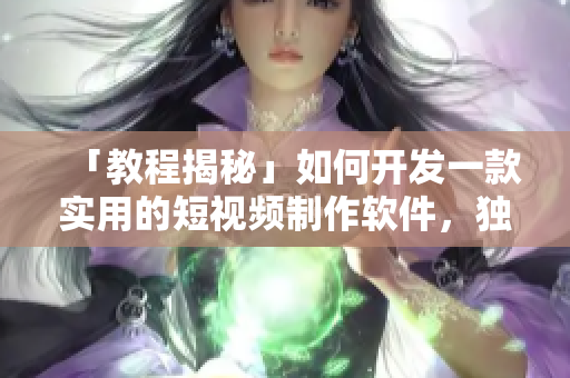 「教程揭秘」如何开发一款实用的短视频制作软件，独具特色，走向行业前沿！