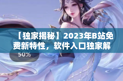 【独家揭秘】2023年B站免费新特性，软件入口独家解析