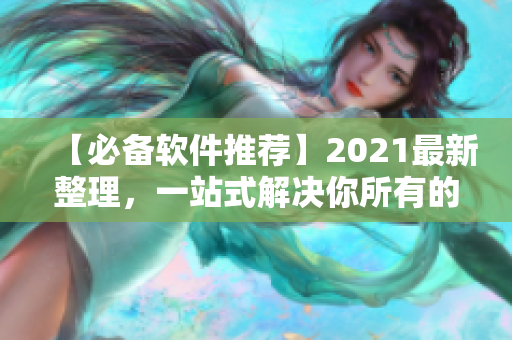 【必备软件推荐】2021最新整理，一站式解决你所有的软件需求！