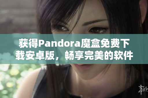 获得Pandora魔盒免费下载安卓版，畅享完美的软件体验