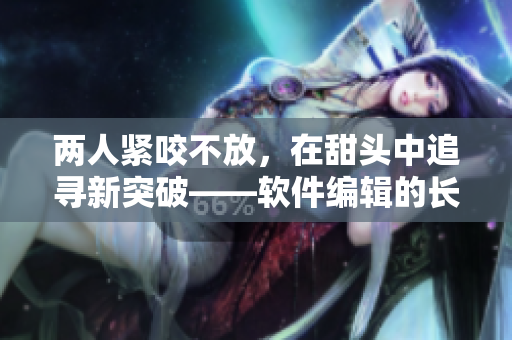 两人紧咬不放，在甜头中追寻新突破——软件编辑的长期创作实践