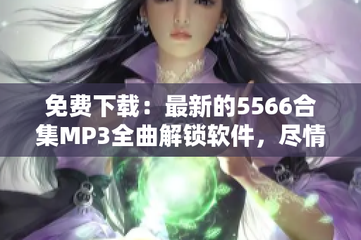 免费下载：最新的5566合集MP3全曲解锁软件，尽情享受经典华语音乐！