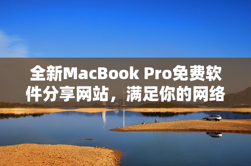 全新MacBook Pro免费软件分享网站，满足你的网络软件需求！