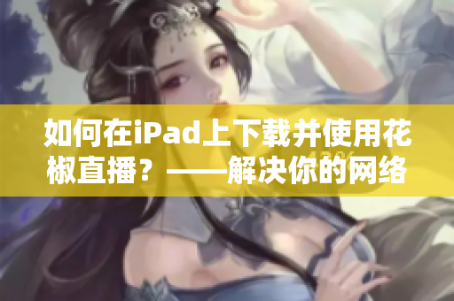 如何在iPad上下载并使用花椒直播？——解决你的网络直播软件问题