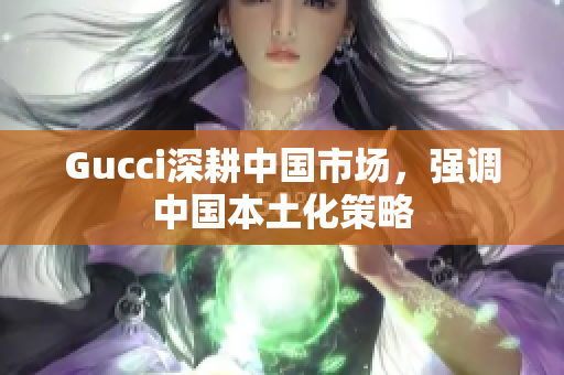 Gucci深耕中国市场，强调中国本土化策略