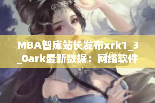 MBA智库站长发布xrk1_3_0ark最新数据：网络软件使用情况调查