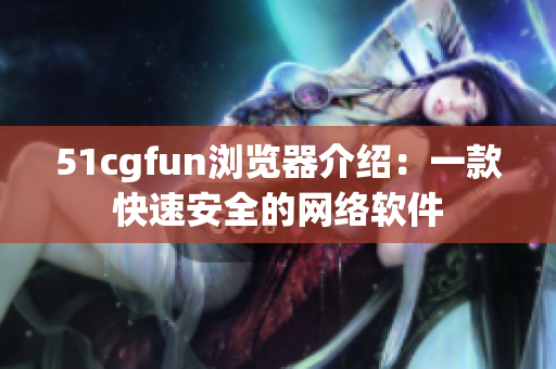 51cgfun浏览器介绍：一款快速安全的网络软件