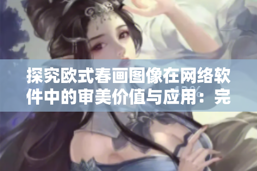 探究欧式春画图像在网络软件中的审美价值与应用：完整版春画图片收藏与欣赏