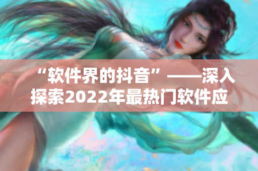 “软件界的抖音”——深入探索2022年最热门软件应用趋势