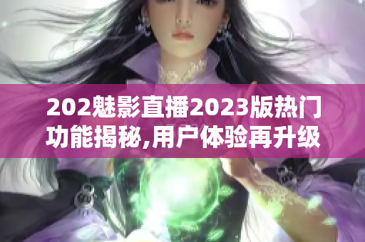 202魅影直播2023版热门功能揭秘,用户体验再升级!