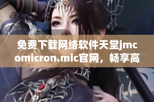 免费下载网络软件天堂jmcomicron.mic官网，畅享高效实用的软件资源