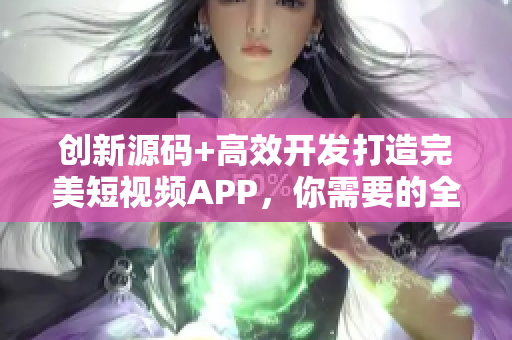 创新源码+高效开发打造完美短视频APP，你需要的全部在这！