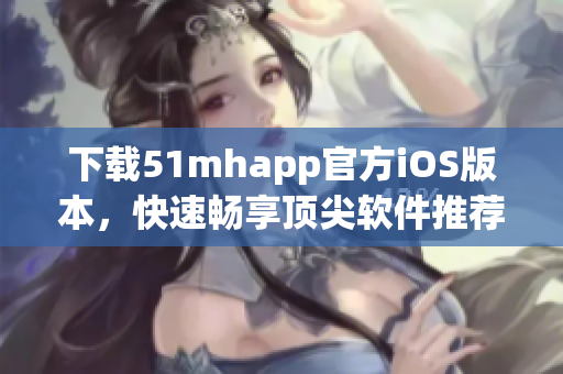 下载51mhapp官方iOS版本，快速畅享顶尖软件推荐