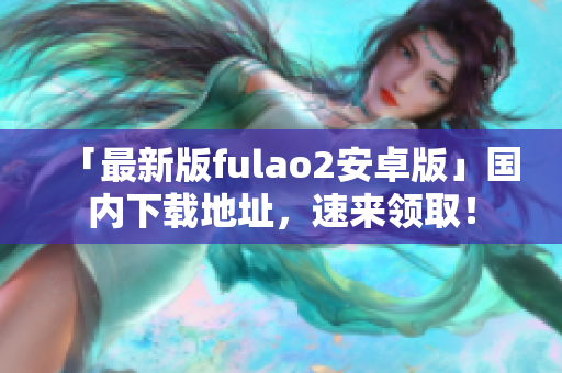 「最新版fulao2安卓版」国内下载地址，速来领取！