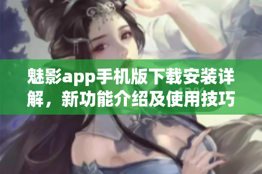 魅影app手机版下载安装详解，新功能介绍及使用技巧