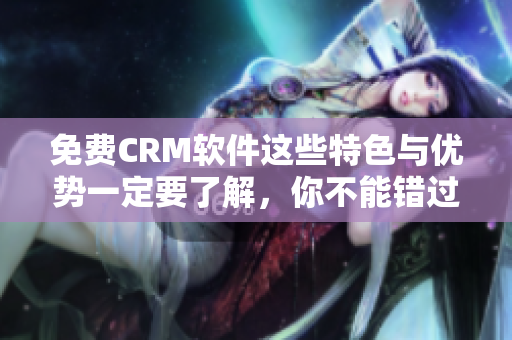 免费CRM软件这些特色与优势一定要了解，你不能错过的！