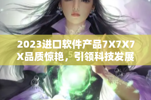 2023进口软件产品7X7X7X品质惊艳，引领科技发展新浪潮