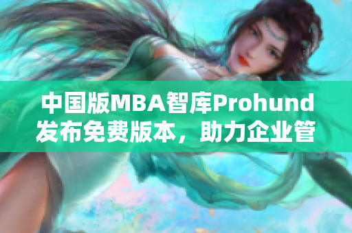中国版MBA智库Prohund发布免费版本，助力企业管理者提升领导力与创新能力