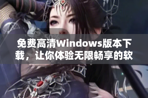 免费高清Windows版本下载，让你体验无限畅享的软件世界！