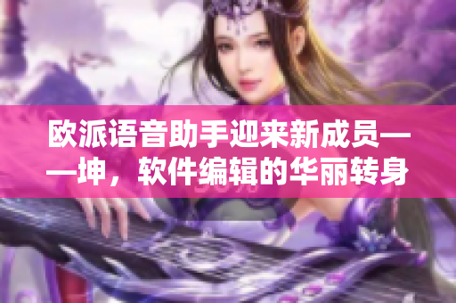 欧派语音助手迎来新成员——坤，软件编辑的华丽转身