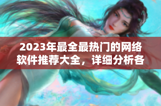 2023年最全最热门的网络软件推荐大全，详细分析各类软件优缺点！