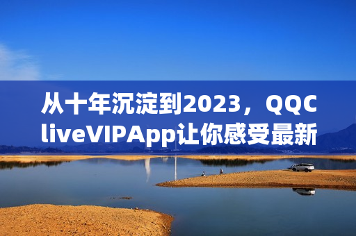 从十年沉淀到2023，QQCliveVIPApp让你感受最新最优质的网络直播体验