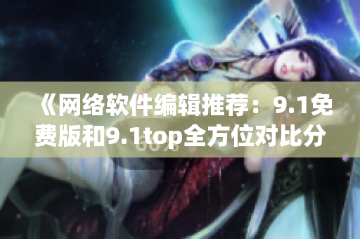 《网络软件编辑推荐：9.1免费版和9.1top全方位对比分析》