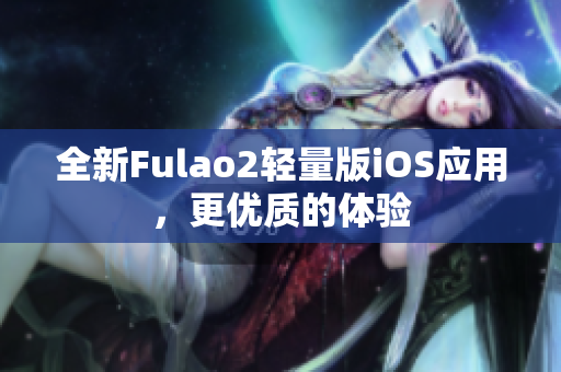 全新Fulao2轻量版iOS应用，更优质的体验