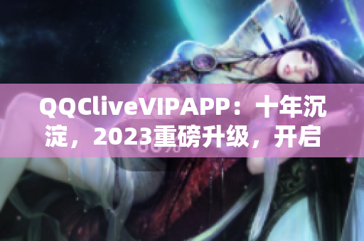 QQCliveVIPAPP：十年沉淀，2023重磅升级，开启全新直播体验