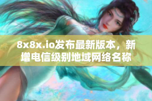 8x8x.io发布最新版本，新增电信级别地域网络名称