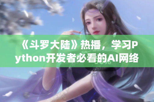 《斗罗大陆》热播，学习Python开发者必看的AI网络编程电影！