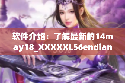 软件介绍：了解最新的14may18_XXXXXL56endian技术