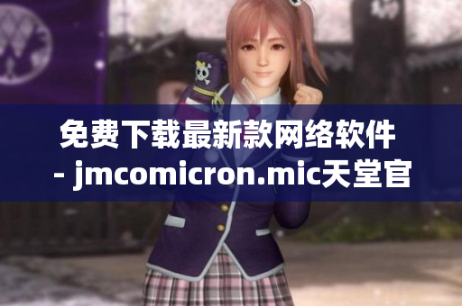 免费下载最新款网络软件 - jmcomicron.mic天堂官网