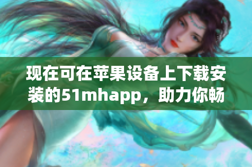 现在可在苹果设备上下载安装的51mhapp，助力你畅享海量优质软件