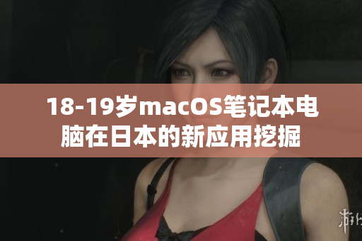 18-19岁macOS笔记本电脑在日本的新应用挖掘