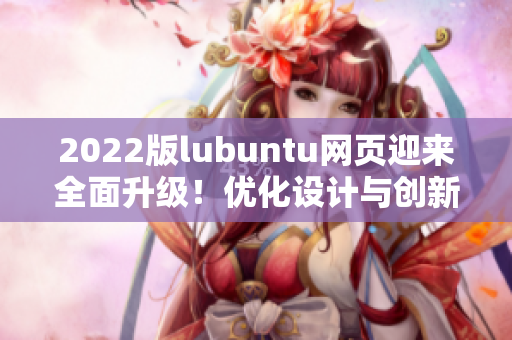 2022版lubuntu网页迎来全面升级！优化设计与创新功能值得期待。