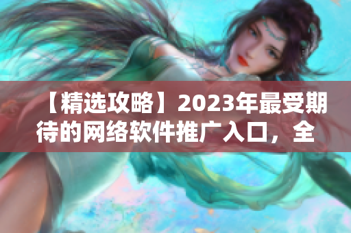 【精选攻略】2023年最受期待的网络软件推广入口，全方位解读！