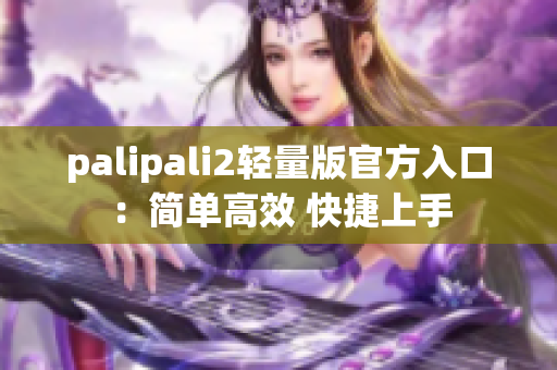 palipali2轻量版官方入口：简单高效 快捷上手