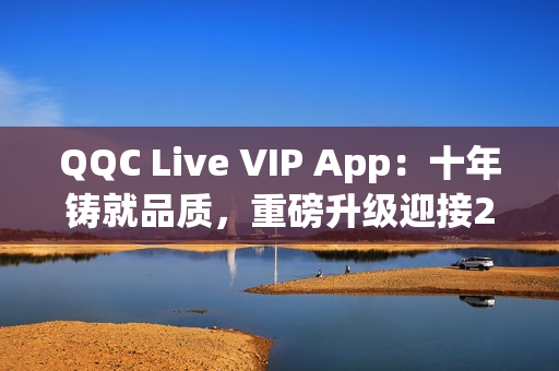 QQC Live VIP App：十年铸就品质，重磅升级迎接2023