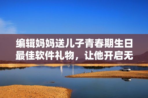编辑妈妈送儿子青春期生日最佳软件礼物，让他开启无尽编程探索之旅