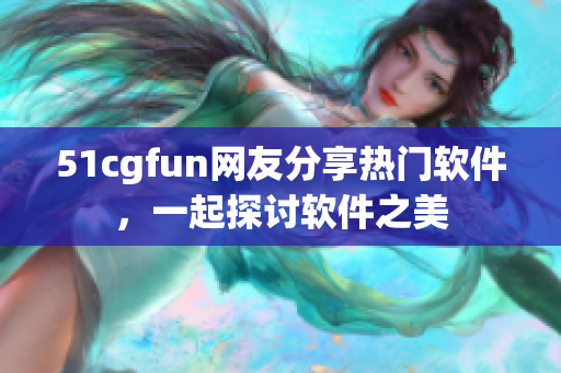 51cgfun网友分享热门软件，一起探讨软件之美