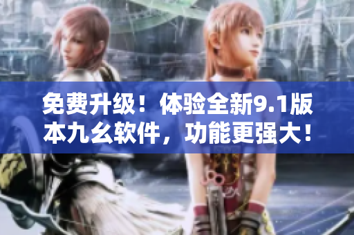 免费升级！体验全新9.1版本九幺软件，功能更强大！