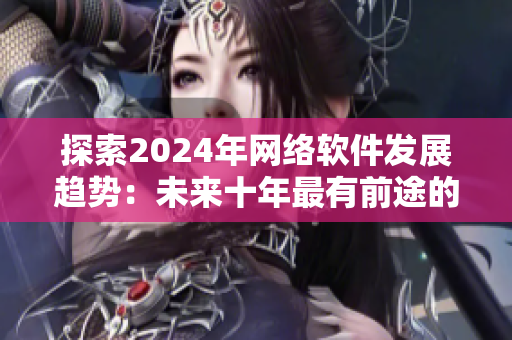 探索2024年网络软件发展趋势：未来十年最有前途的创新技术和应用领域