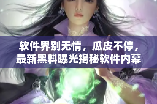 软件界别无情，瓜皮不停，最新黑料曝光揭秘软件内幕