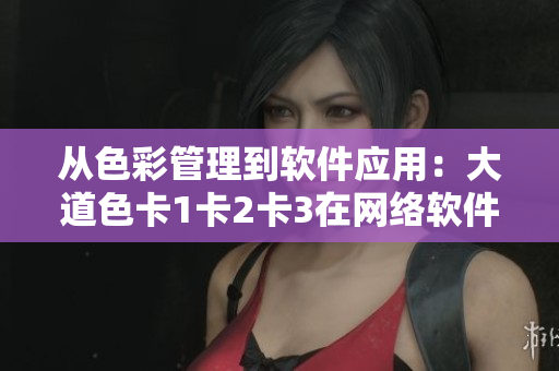 从色彩管理到软件应用：大道色卡1卡2卡3在网络软件中的应用技巧