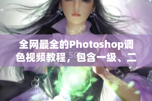 全网最全的Photoshop调色视频教程，包含一级、二级各类大片教程