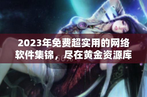 2023年免费超实用的网络软件集锦，尽在黄金资源库