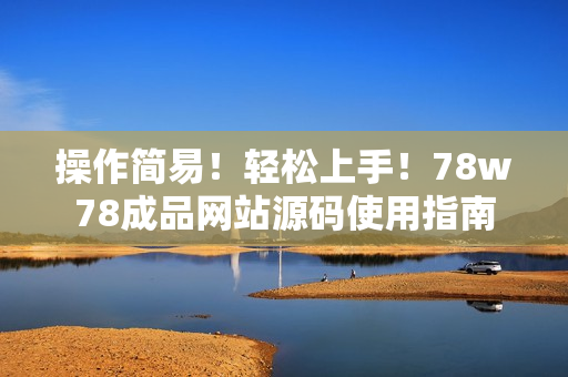 操作简易！轻松上手！78w78成品网站源码使用指南